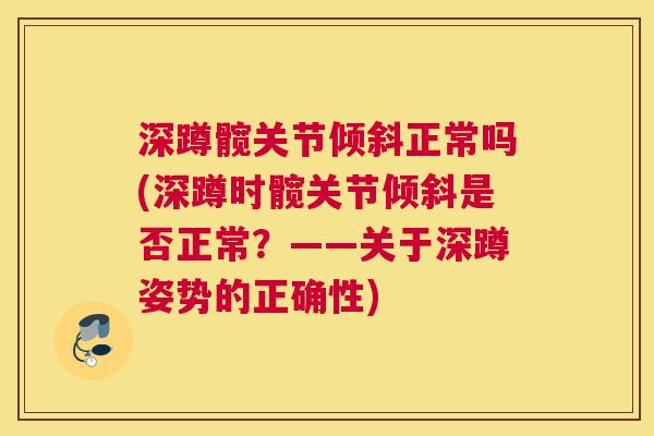 深蹲髋关节倾斜正常吗(深蹲时髋关节倾斜是否正常？——关于深蹲姿势的正确性)