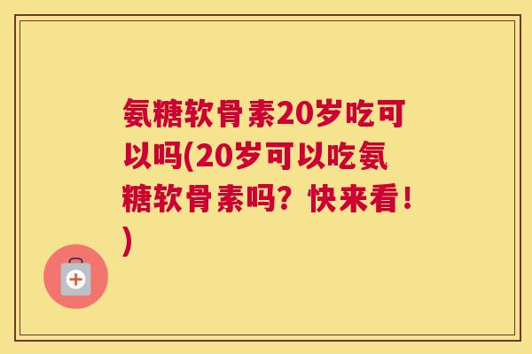 氨糖软骨素20岁吃可以吗(20岁可以吃氨糖软骨素吗？快来看！)
