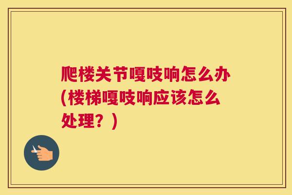 爬楼关节嘎吱响怎么办(楼梯嘎吱响应该怎么处理？)