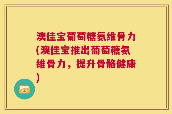 澳佳宝葡萄糖氨维骨力(澳佳宝推出葡萄糖氨维骨力，提升骨骼健康)