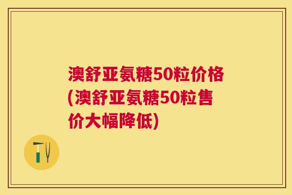 澳舒亚氨糖50粒价格(澳舒亚氨糖50粒售价大幅降低)