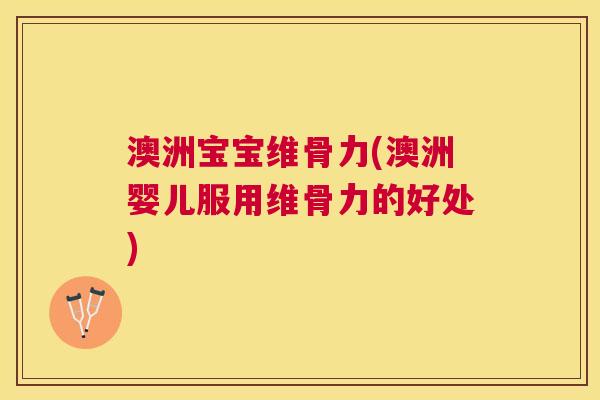 澳洲宝宝维骨力(澳洲婴儿服用维骨力的好处)