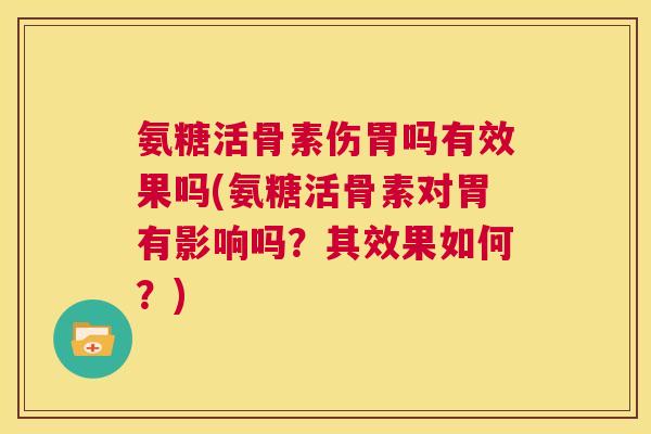氨糖活骨素伤胃吗有效果吗(氨糖活骨素对胃有影响吗?其效果如何?) 氨糖活骨素伤胃吗有效果吗(氨糖活骨素对胃有影响吗?其效果如何?)