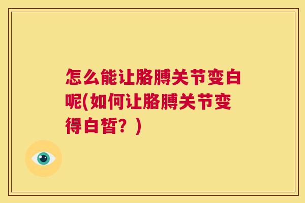 怎么能让胳膊关节变白呢(如何让胳膊关节变得白皙？)