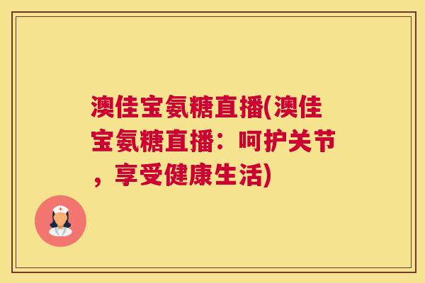 澳佳宝氨糖直播(澳佳宝氨糖直播：呵护关节，享受健康生活)