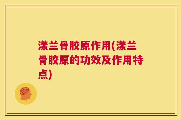 漾兰骨胶原作用(漾兰骨胶原的功效及作用特点)