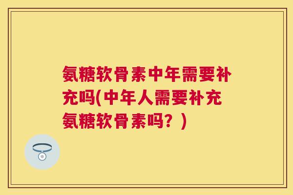 氨糖软骨素中年需要补充吗(中年人需要补充氨糖软骨素吗？)