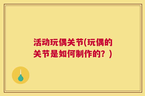活动玩偶关节(玩偶的关节是如何制作的?) 活动玩偶关节(玩偶的关节是如何制作的?)