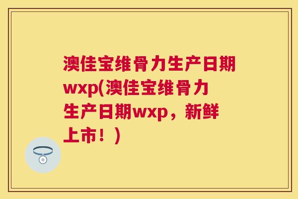 澳佳宝维骨力生产日期wxp(澳佳宝维骨力生产日期wxp,新鲜上市!) 澳佳宝维骨力生产日期wxp(澳佳宝维骨力生产日期wxp,新鲜上市!)