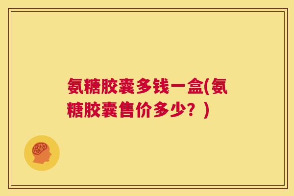 氨糖胶囊多钱一盒(氨糖胶囊售价多少？)