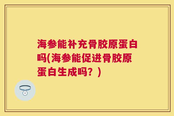 海参能补充骨胶原蛋白吗(海参能促进骨胶原蛋白生成吗？)