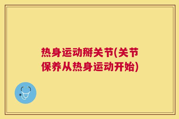 热身运动掰关节(关节保养从热身运动开始)