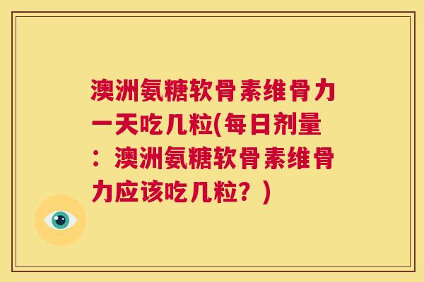 澳洲氨糖软骨素维骨力一天吃几粒(每日剂量：澳洲氨糖软骨素维骨力应该吃几粒？)