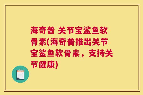 海奇普 关节宝鲨鱼软骨素(海奇普推出关节宝鲨鱼软骨素，支持关节健康)