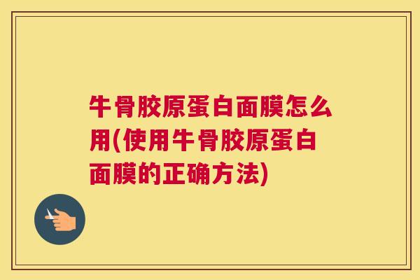 牛骨胶原蛋白面膜怎么用(使用牛骨胶原蛋白面膜的正确方法)