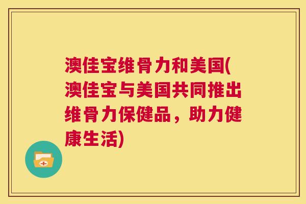 澳佳宝维骨力和美国(澳佳宝与美国共同推出维骨力保健品，助力健康生活)