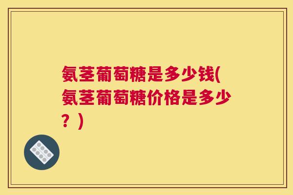 氨茎葡萄糖是多少钱(氨茎葡萄糖价格是多少？)