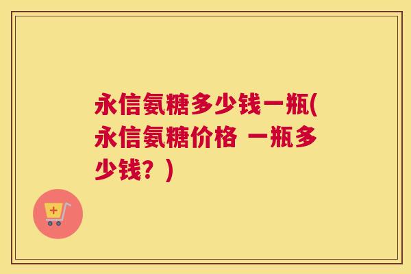永信氨糖多少钱一瓶(永信氨糖价格 一瓶多少钱？)