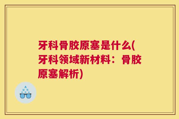 牙科骨胶原塞是什么(牙科领域新材料：骨胶原塞解析)
