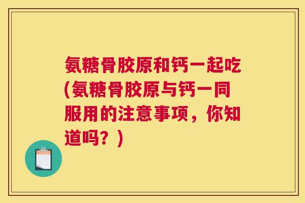 氨糖骨胶原和钙一起吃(氨糖骨胶原与钙一同服用的注意事项，你知道吗？)
