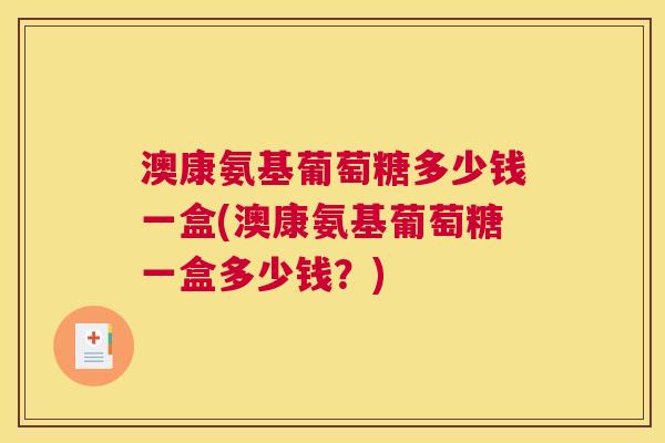 澳康氨基葡萄糖多少钱一盒(澳康氨基葡萄糖一盒多少钱？)