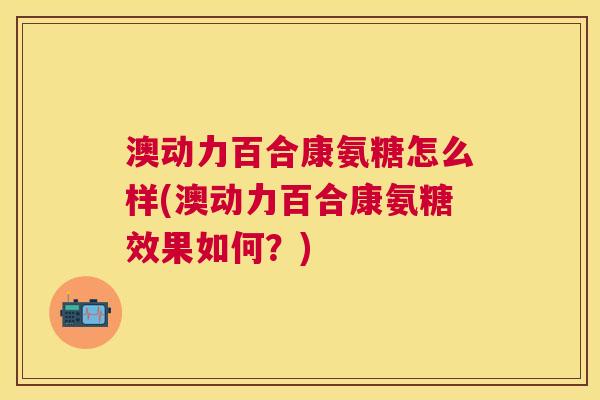澳动力百合康氨糖怎么样(澳动力百合康氨糖效果如何？)