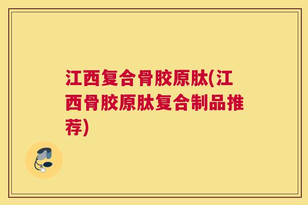 江西复合骨胶原肽(江西骨胶原肽复合制品推荐)