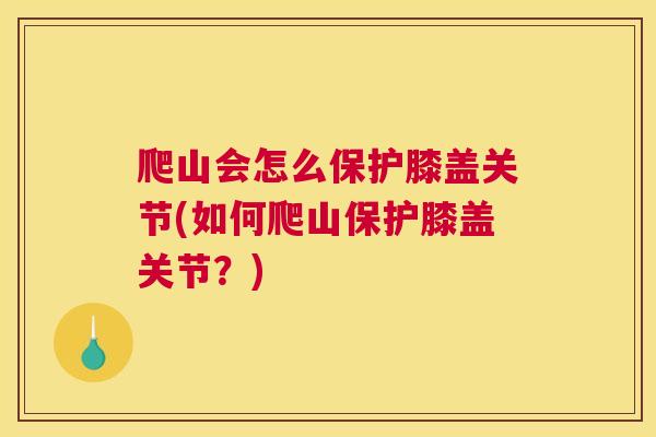 爬山会怎么保护膝盖关节(如何爬山保护膝盖关节?) 爬山会怎么保护膝盖关节(如何爬山保护膝盖关节?)