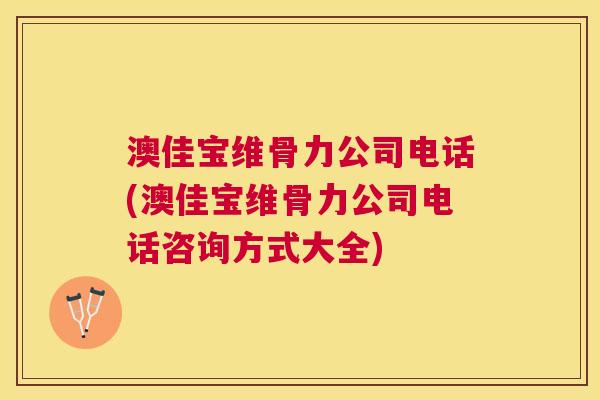 澳佳宝维骨力公司电话(澳佳宝维骨力公司电话咨询方式大全)