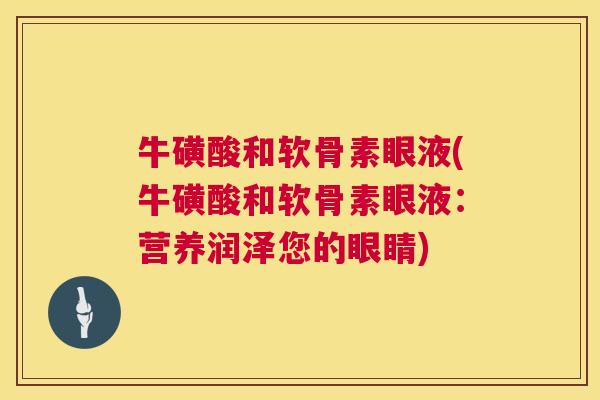 牛磺酸和软骨素眼液(牛磺酸和软骨素眼液:营养润泽您的眼睛) 牛磺酸和软骨素眼液(牛磺酸和软骨素眼液:营养润泽您的眼睛)