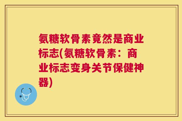 氨糖软骨素竟然是商业标志(氨糖软骨素：商业标志变身关节保健神器)
