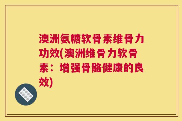 澳洲氨糖软骨素维骨力功效(澳洲维骨力软骨素：增强骨骼健康的良效)