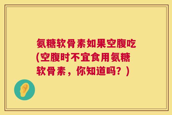 氨糖软骨素如果空腹吃(空腹时不宜食用氨糖软骨素，你知道吗？)