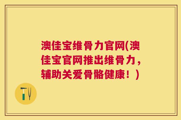 澳佳宝维骨力官网(澳佳宝官网推出维骨力，辅助关爱骨骼健康！)
