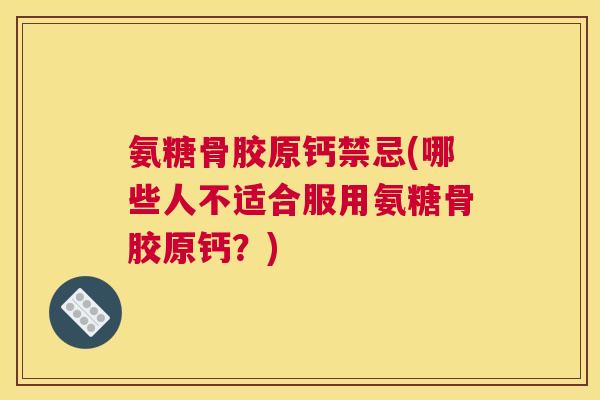 氨糖骨胶原钙禁忌(哪些人不适合服用氨糖骨胶原钙？)