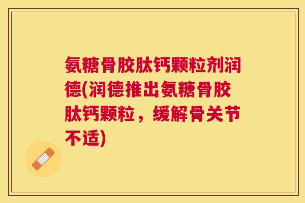 氨糖骨胶肽钙颗粒剂润德(润德推出氨糖骨胶肽钙颗粒，缓解骨关节不适)
