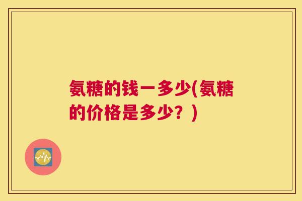 氨糖的钱一多少(氨糖的价格是多少？)