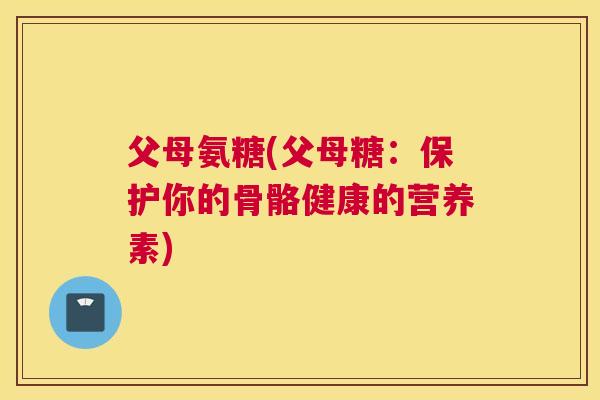 父母氨糖(父母糖：保护你的骨骼健康的营养素)
