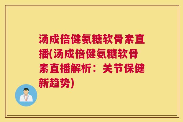 汤成倍健氨糖软骨素直播(汤成倍健氨糖软骨素直播解析：关节保健新趋势)