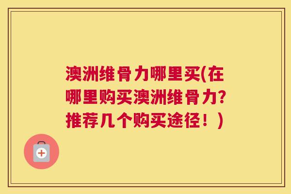澳洲维骨力哪里买(在哪里购买澳洲维骨力？推荐几个购买途径！)