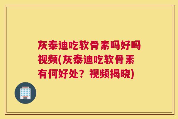 灰泰迪吃软骨素吗好吗视频(灰泰迪吃软骨素有何好处？视频揭晓)