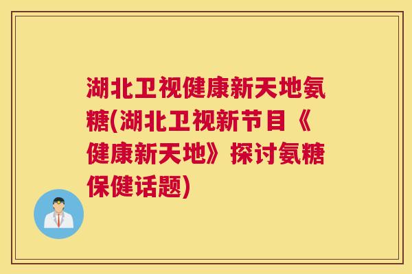 湖北卫视健康新天地氨糖(湖北卫视新节目《健康新天地》探讨氨糖保健话题)