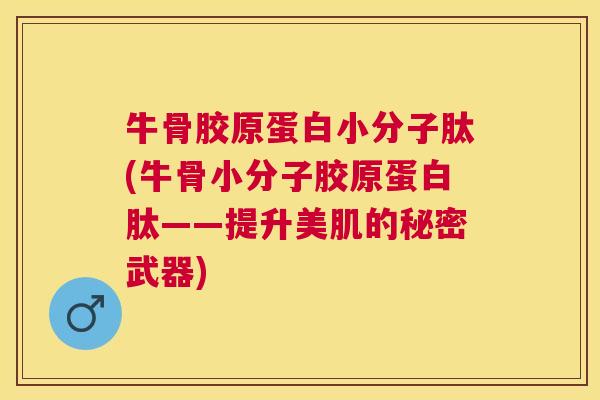 牛骨胶原蛋白小分子肽(牛骨小分子胶原蛋白肽——提升美肌的秘密武器)
