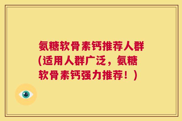 氨糖软骨素钙推荐人群(适用人群广泛，氨糖软骨素钙强力推荐！)