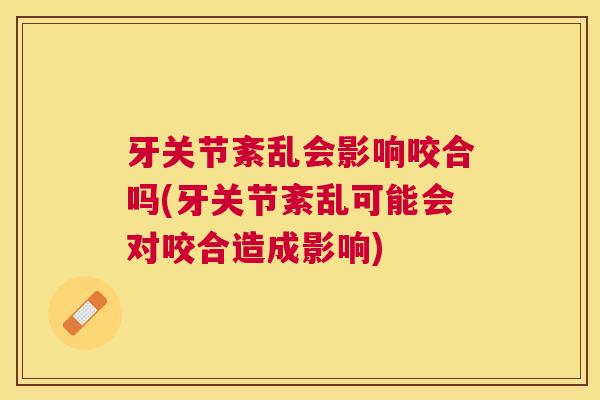 牙关节紊乱会影响咬合吗(牙关节紊乱可能会对咬合造成影响)