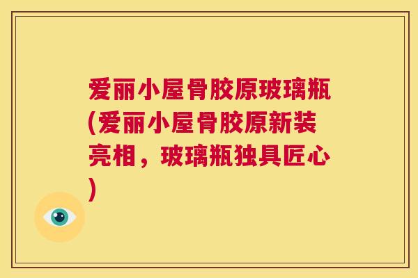 爱丽小屋骨胶原玻璃瓶(爱丽小屋骨胶原新装亮相，玻璃瓶独具匠心)