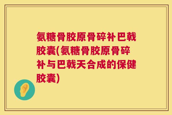 氨糖骨胶原骨碎补巴戟胶囊(氨糖骨胶原骨碎补与巴戟天合成的保健胶囊)