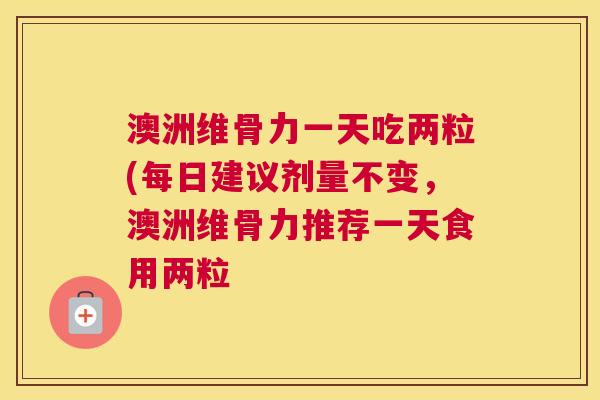 澳洲维骨力一天吃两粒(每日建议剂量不变，澳洲维骨力推荐一天食用两粒