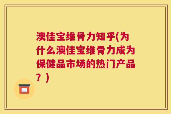 澳佳宝维骨力知乎(为什么澳佳宝维骨力成为保健品市场的热门产品？)