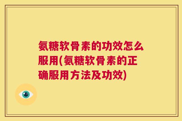 氨糖软骨素的功效怎么服用(氨糖软骨素的正确服用方法及功效)